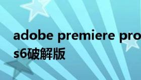 adobe premiere pro cs6破解 premiere cs6破解版