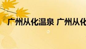 广州从化温泉 广州从化温泉镇度假村温泉