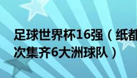 足球世界杯16强（纸都先生：世界杯16强首次集齐6大洲球队）