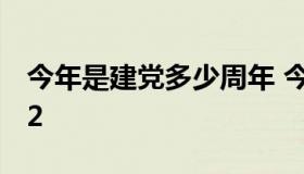 今年是建党多少周年 今年是建党多少周年202