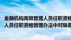 金融机构高级管理人员任职资格管理办法 金融机构高级管理人员任职资格管理办法中对吸毒人员