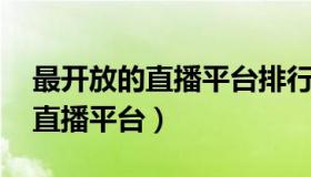 最开放的直播平台排行榜 推荐一个最开放的直播平台）