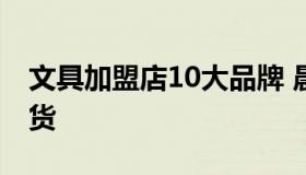 文具加盟店10大品牌 晨光文具店加盟免费铺货