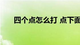 四个点怎么打 点下面的四个点怎么打