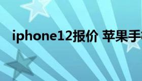 iphone12报价 苹果手机价格一览表2022