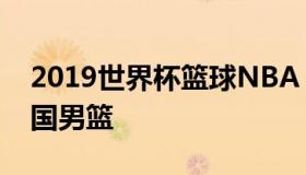 2019世界杯篮球NBA 2019世界杯篮球赛中国男篮