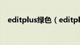 editplus绿色（editplus颜色怎么设置的