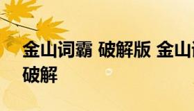 金山词霸 破解版 金山词霸破解版2022吾爱破解