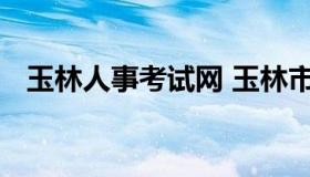 玉林人事考试网 玉林市公务员招聘信息网