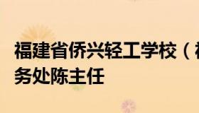 福建省侨兴轻工学校（福建省侨兴轻工学校教务处陈主任