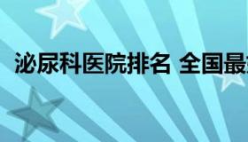 泌尿科医院排名 全国最好的泌尿外科医院）