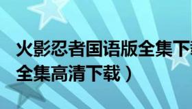 火影忍者国语版全集下载（火影忍者国语720全集高清下载）