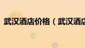 武汉酒店价格（武汉酒店价格3个晚上价格）