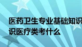 医药卫生专业基础知识 医药卫生专业基础知识医疗类考什么