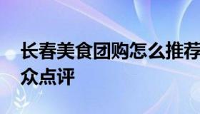 长春美食团购怎么推荐好吃 长春美食攻略大众点评