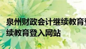 泉州财政会计继续教育登入（泉州财政会计继续教育登入网站