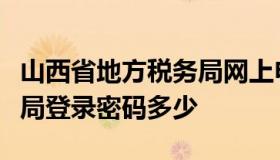 山西省地方税务局网上申报（山西省网上税务局登录密码多少