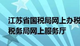 江苏省国税局网上办税服务厅 江苏国税电子税务局网上服务厅