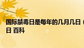 国际禁毒日是每年的几月几日（国际禁毒日是每年的几月几日 百科