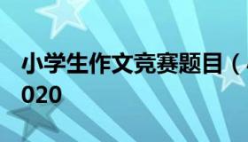 小学生作文竞赛题目（小学生作文竞赛题目2020