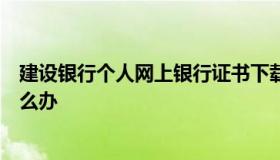 建设银行个人网上银行证书下载（建行个人网银证书过期怎么办