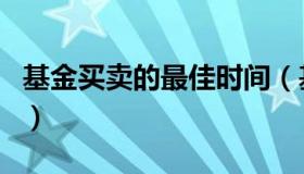 基金买卖的最佳时间（基金买入卖出最佳时间）