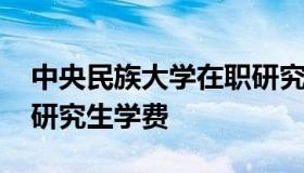 中央民族大学在职研究生 中央民族大学在职研究生学费