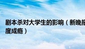 剧本杀对大学生的影响（新晚报：20岁大学生玩剧本杀致重度成瘾）