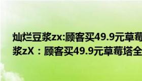 灿烂豆浆zx:顾客买49.9元草莓塔全是绿色草莓吗（灿烂豆浆zX：顾客买49.9元草莓塔全是绿色草莓）