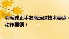 羽毛球正手发高远球技术要点（简述羽毛球正手发高远球的动作要领）