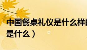 中国餐桌礼仪是什么样的（中国餐桌礼仪主要是什么）