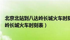 北京北站到八达岭长城火车时刻表和票价（北京北站到八达岭长城火车时刻表）