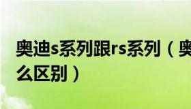 奥迪s系列跟rs系列（奥迪s系列和rs系列有什么区别）