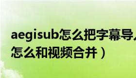 aegisub怎么把字幕导入进去（aegisub字幕怎么和视频合并）