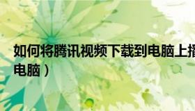 如何将腾讯视频下载到电脑上播放（如何将腾讯视频下载到电脑）