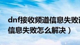 dnf接收频道信息失败请重试（dnf接收频道信息失败怎么解决）