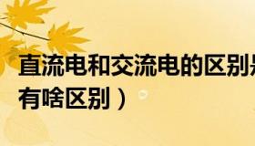 直流电和交流电的区别是啥（直流电和交流电有啥区别）