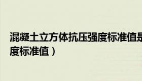 混凝土立方体抗压强度标准值是多少（混凝土立方体抗压强度标准值）