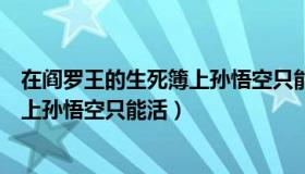 在阎罗王的生死簿上孙悟空只能活多少（在阎罗王的生死簿上孙悟空只能活）