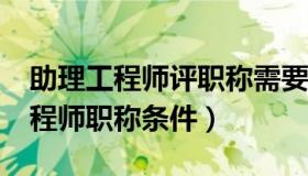 助理工程师评职称需要什么条件?（评助理工程师职称条件）