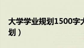 大学学业规划1500字大一新生（大学学业规划）