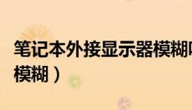 笔记本外接显示器模糊吗（笔记本外接显示器模糊）