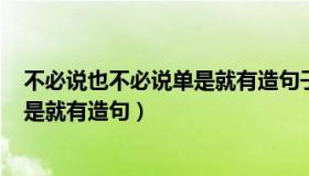 不必说也不必说单是就有造句子200字（不必说也不必说单是就有造句）