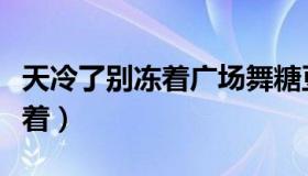 天冷了别冻着广场舞糖豆广场舞（天冷了别冻着）