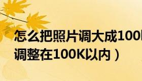 怎么把照片调大成100k（如何把照片的大小调整在100K以内）