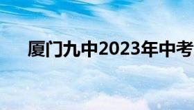 厦门九中2023年中考成绩（厦门九中）