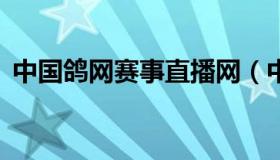 中国鸽网赛事直播网（中国鸽网赛事直播1）