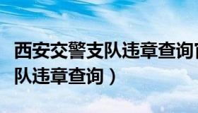 西安交警支队违章查询官方网站（西安交警支队违章查询）