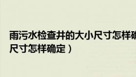 雨污水检查井的大小尺寸怎样确定呢（雨污水检查井的大小尺寸怎样确定）