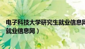 电子科技大学研究生就业信息网官网（电子科技大学研究生就业信息网）